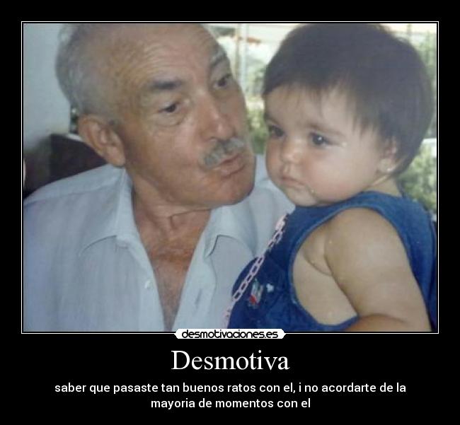 Desmotiva - saber que pasaste tan buenos ratos con el, i no acordarte de la
mayoria de momentos con el