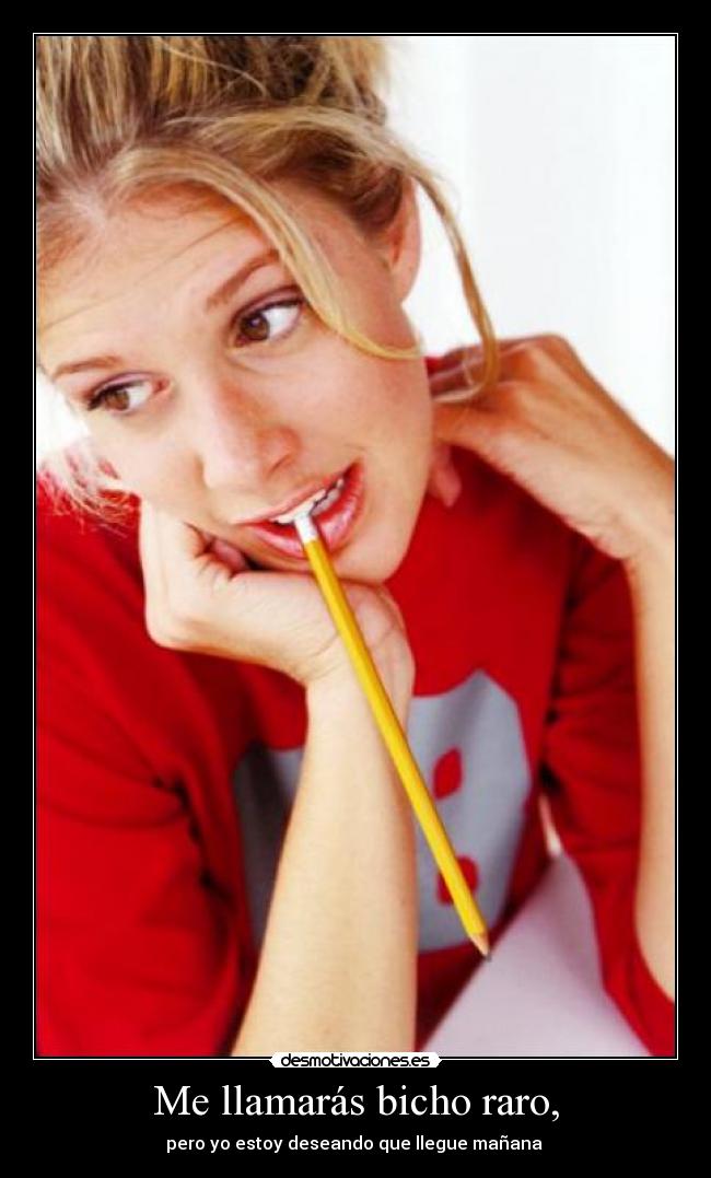 Me llamarás bicho raro, - pero yo estoy deseando que llegue mañana