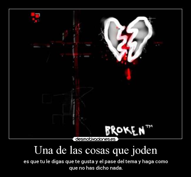 Una de las cosas que joden - es que tu le digas que te gusta y el pase del tema y haga como
que no has dicho nada.