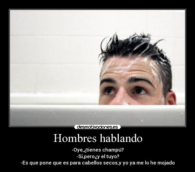 Hombres hablando - -Oye,¿tienes champú?
-Si,pero¿y el tuyo?
-Es que pone que es para cabellos secos,y yo ya me lo he mojado