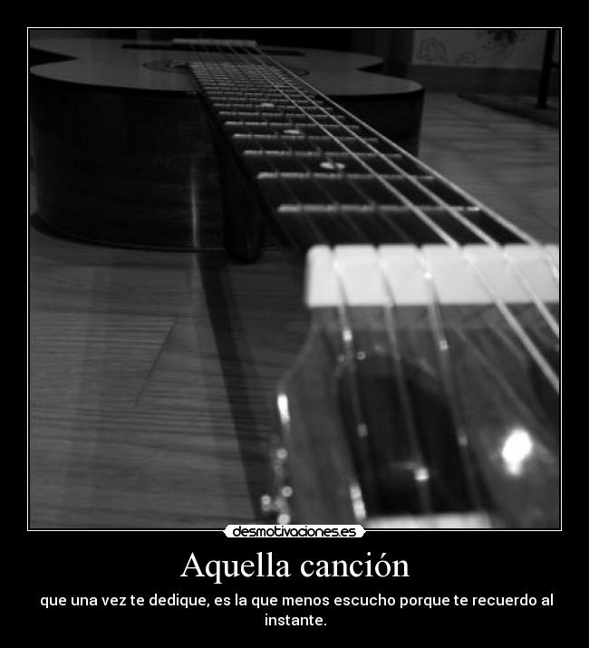 Aquella canción - que una vez te dedique, es la que menos escucho porque te recuerdo al instante.
