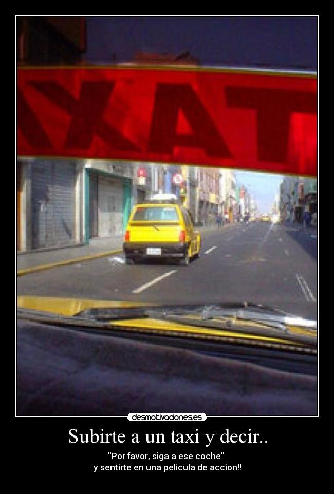 Subirte a un taxi y decir.. - Por favor, siga a ese coche
y sentirte en una pelicula de accion!!