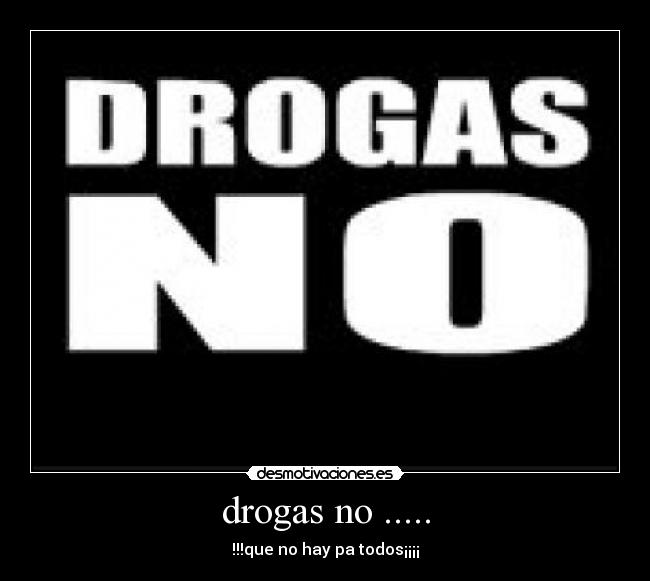 drogas no ..... - !!!que no hay pa todos¡¡¡¡