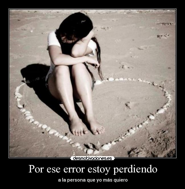 Por ese error estoy perdiendo - a la persona que yo más quiero