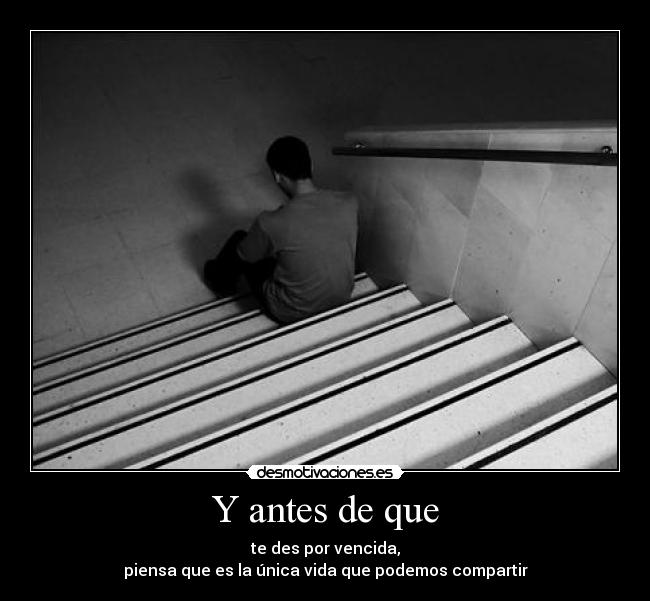 Y antes de que - te des por vencida,
piensa que es la única vida que podemos compartir