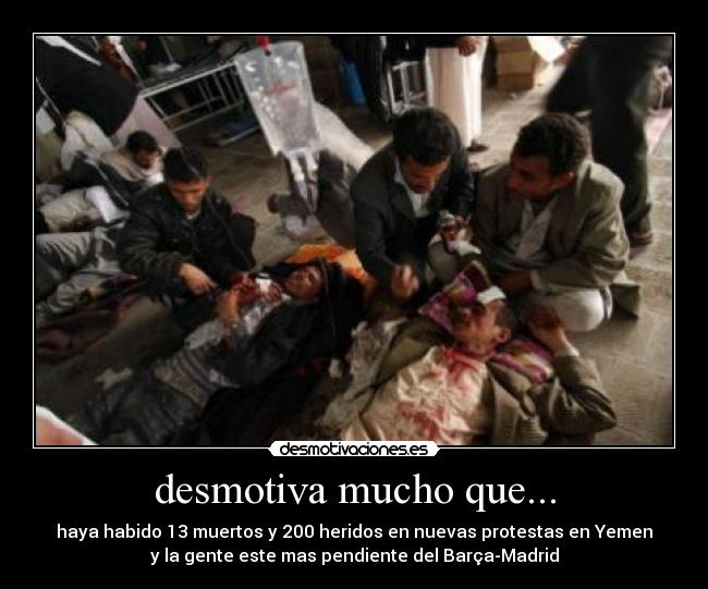 desmotiva mucho que... - haya habido 13 muertos y 200 heridos en nuevas protestas en Yemen
y la gente este mas pendiente del Barça-Madrid