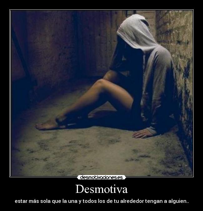 Desmotiva - estar más sola que la una y todos los de tu alrededor tengan a alguien..