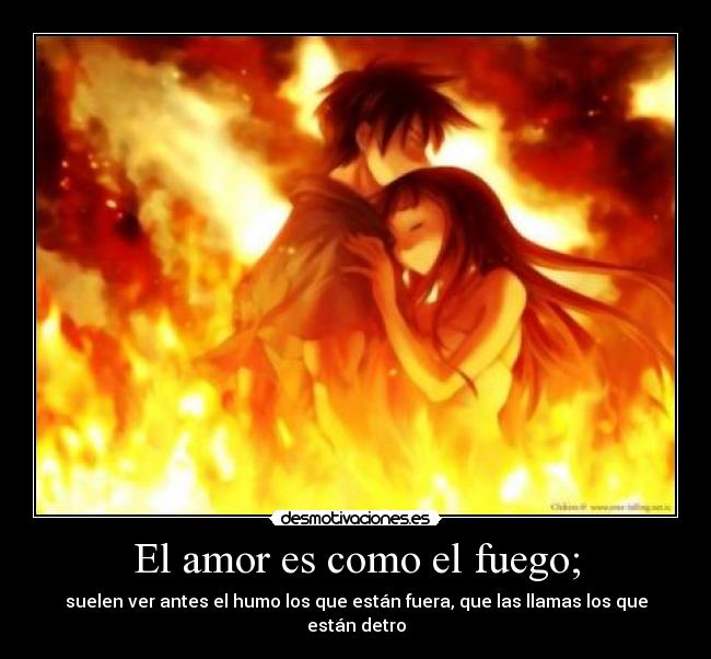 El amor es como el fuego; - suelen ver antes el humo los que están fuera, que las llamas los que están detro