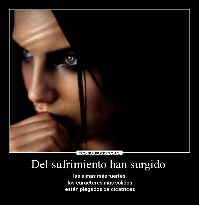 Del sufrimiento han surgido - las almas más fuertes,
los caracteres más sólidos
están plagados de cicatrices