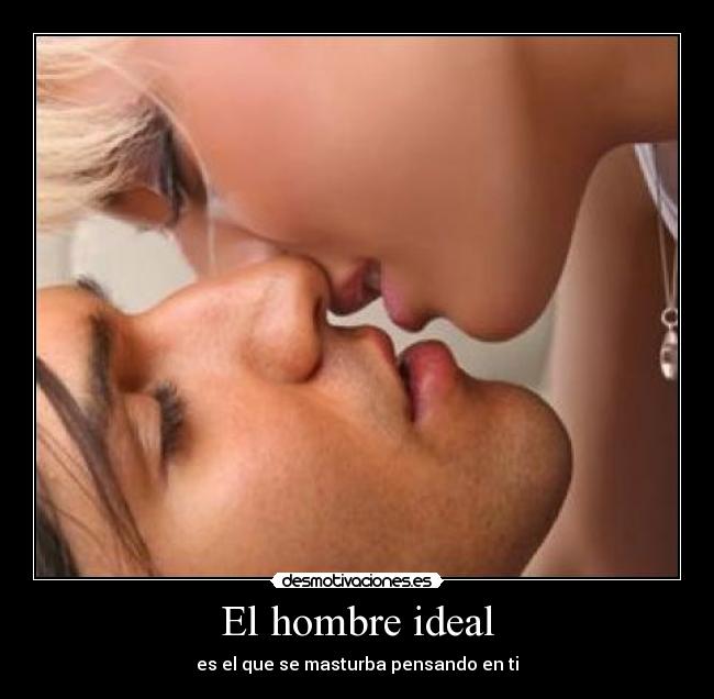 El hombre ideal - es el que se masturba pensando en ti