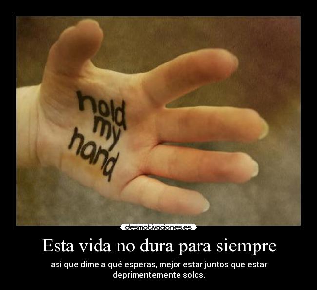 Esta vida no dura para siempre - asi que dime a qué esperas, mejor estar juntos que estar deprimentemente solos.