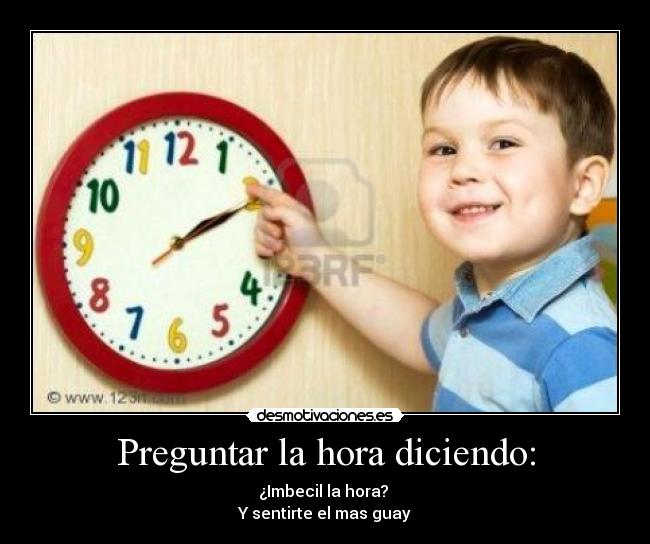 Preguntar la hora diciendo: - ¿Imbecil la hora? 
Y sentirte el mas guay