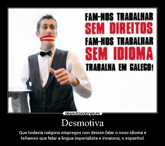 Desmotiva - Que todavía nalgúns empregos non deixen falar o noso idioma e
teñamos que falar a lingua imperialista e invasora, o espanhol.