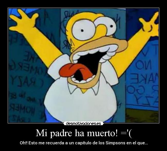 Mi padre ha muerto! =( - Oh!! Esto me recuerda a un capítulo de los Simpsons en el que...