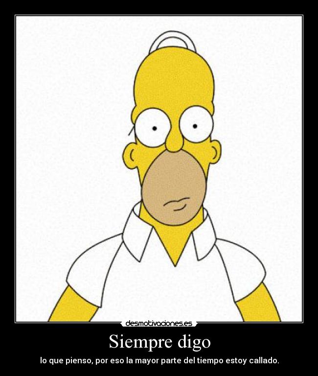 Siempre digo - lo que pienso, por eso la mayor parte del tiempo estoy callado.