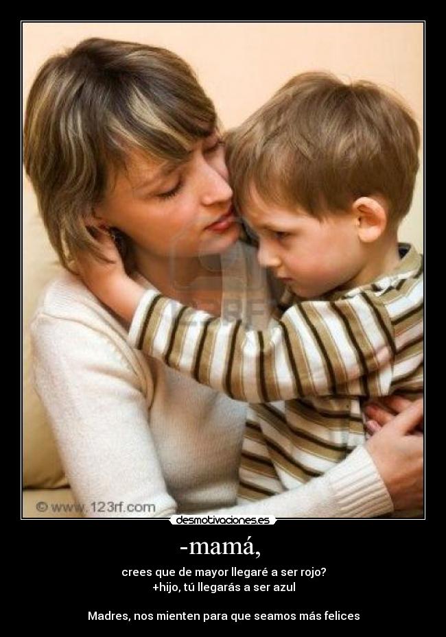 -mamá,  - crees que de mayor llegaré a ser rojo?
+hijo, tú llegarás a ser azul

Madres, nos mienten para que seamos más felices