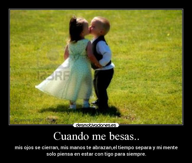 Cuando me besas.. - mis ojos se cierran, mis manos te abrazan,el tiempo separa y mi mente
solo piensa en estar con tigo para siempre.