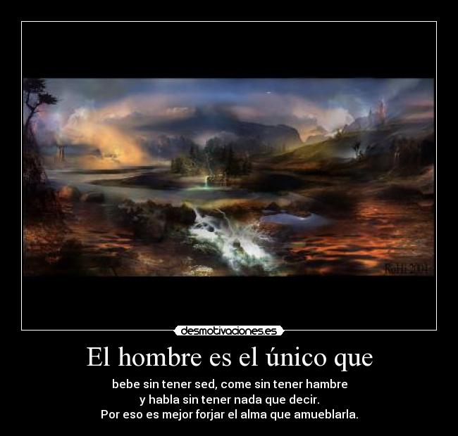 El hombre es el único que - bebe sin tener sed, come sin tener hambre
y habla sin tener nada que decir.
Por eso es mejor forjar el alma que amueblarla.