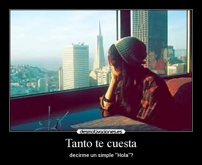 Tanto te cuesta - decirme un simple Hola?