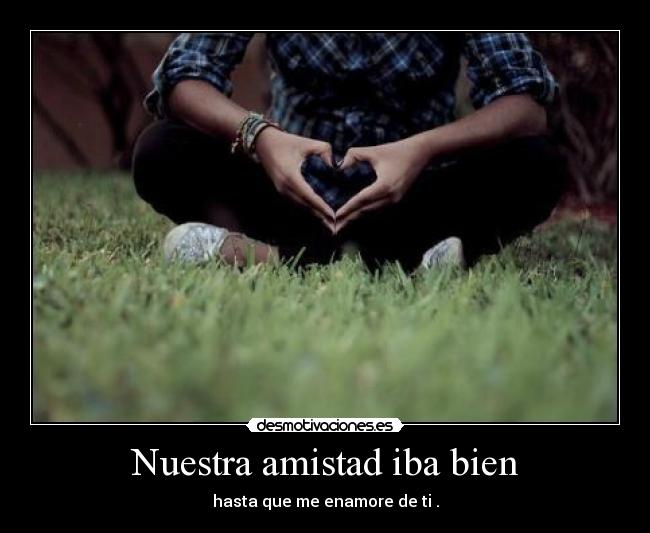 Nuestra amistad iba bien - hasta que me enamore de ti .