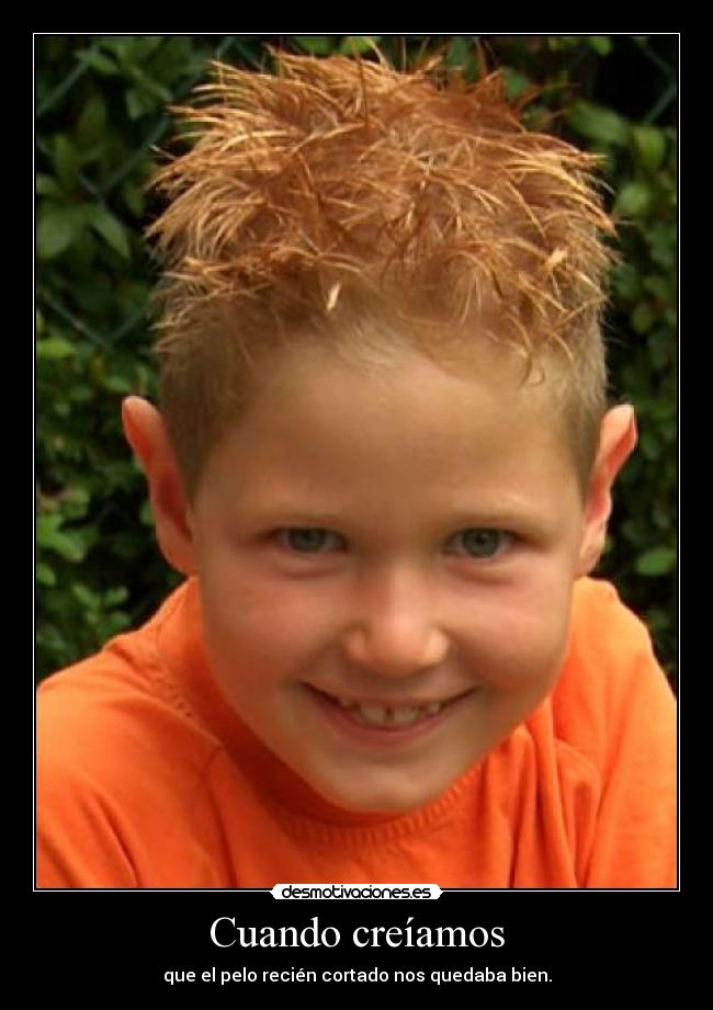Cuando creíamos - que el pelo recién cortado nos quedaba bien.