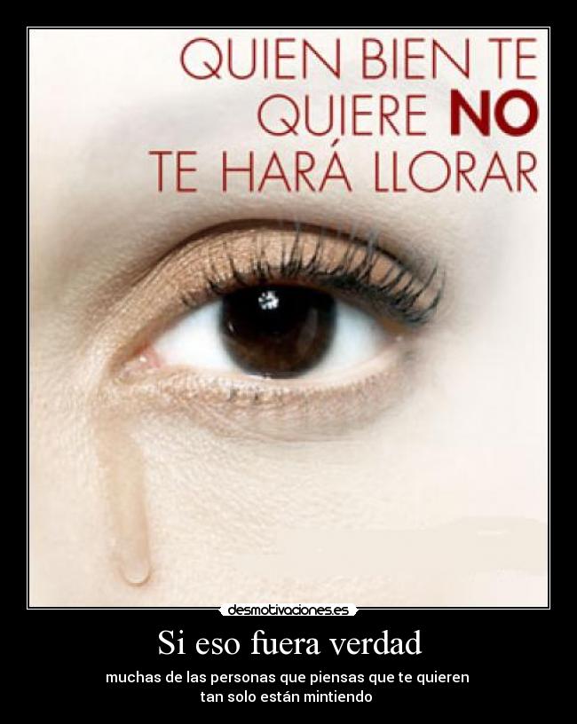 Si eso fuera verdad - muchas de las personas que piensas que te quieren 
tan solo están mintiendo 