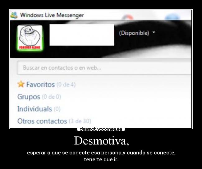 Desmotiva, - esperar a que se conecte esa persona,y cuando se conecte,
tenerte que ir.