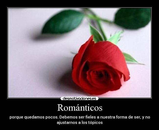 Románticos - porque quedamos pocos. Debemos ser fieles a nuestra forma de ser, y no
ajustarnos a los tópicos