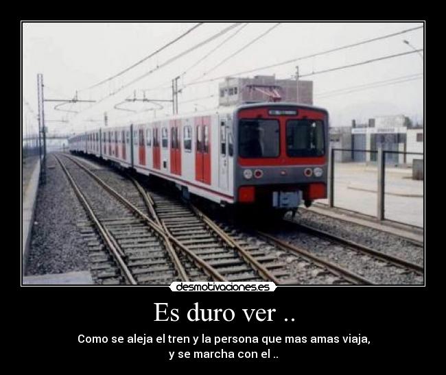 Es duro ver .. - Como se aleja el tren y la persona que mas amas viaja,
y se marcha con el ..