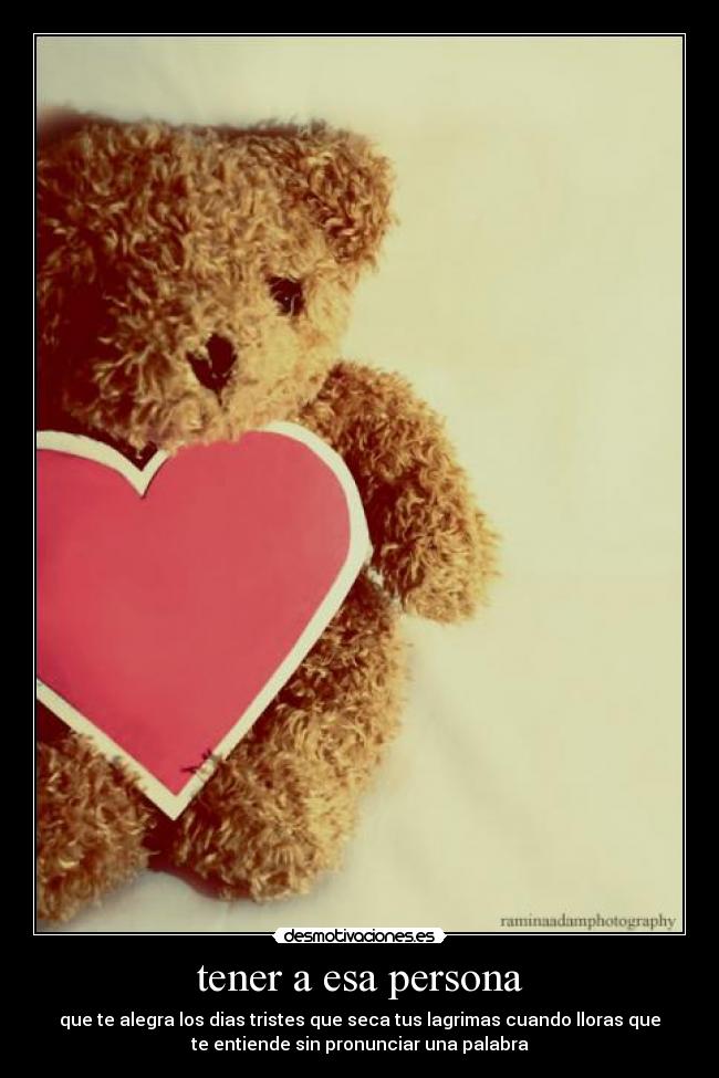 tener a esa persona - que te alegra los dias tristes que seca tus lagrimas cuando lloras que
te entiende sin pronunciar una palabra