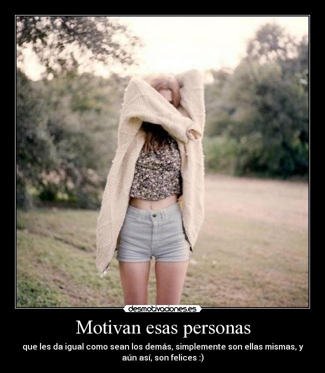 Motivan esas personas - que les da igual como sean los demás, simplemente son ellas mismas, y
aún así, son felices :)