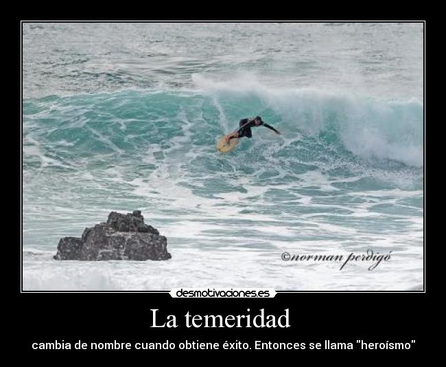 La temeridad  - cambia de nombre cuando obtiene éxito. Entonces se llama heroísmo