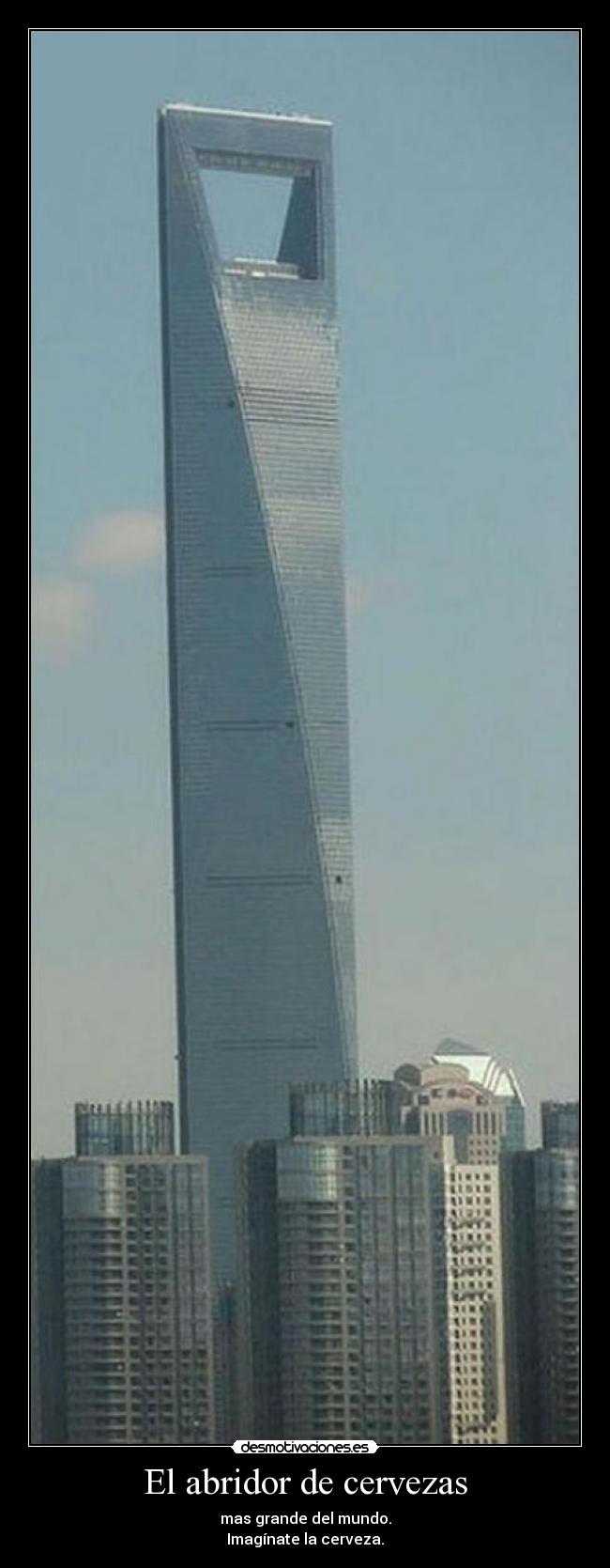 El abridor de cervezas - mas grande del mundo.
Imagínate la cerveza.