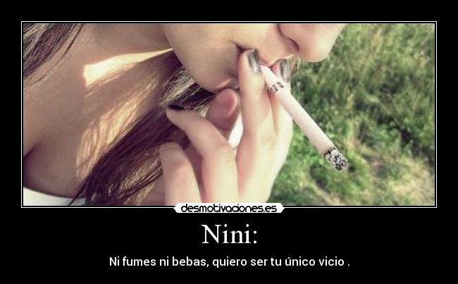 Nini: - Ni fumes ni bebas, quiero ser tu único vicio .