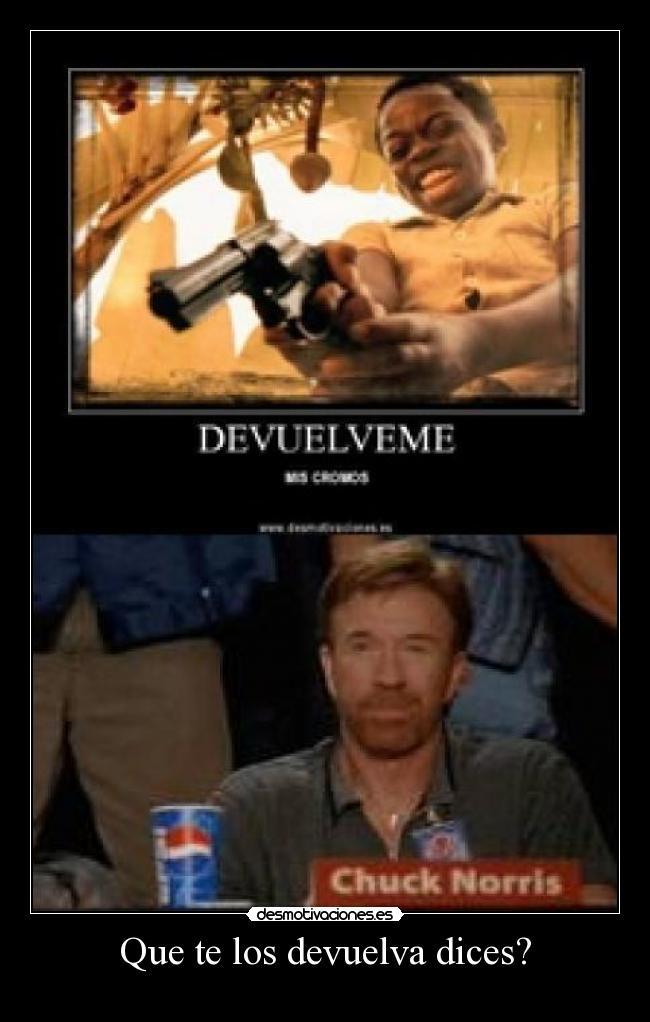 Que te los devuelva dices? -