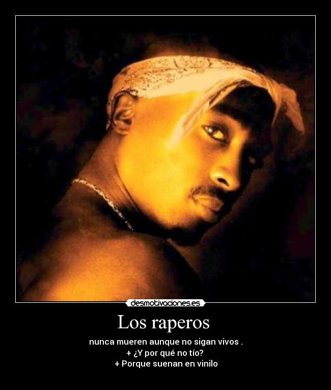 Los raperos - nunca mueren aunque no sigan vivos .
+ ¿Y por qué no tío?
+ Porque suenan en vinilo