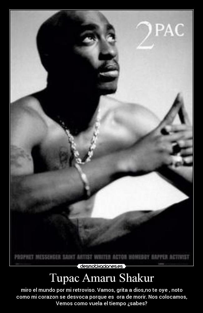 Tupac Amaru Shakur - miro el mundo por mi retroviso. Vamos, grita a dios,no te oye , noto
como mi corazon se desvoca porque es  ora de morir. Nos colocamos,
Vemos como vuela el tiempo ¿sabes?