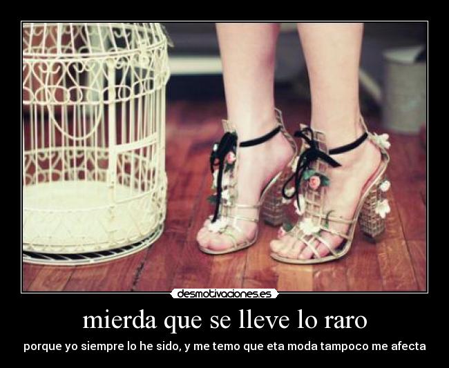 mierda que se lleve lo raro - porque yo siempre lo he sido, y me temo que eta moda tampoco me afecta