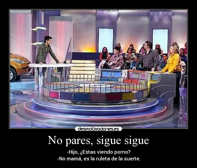No pares, sigue sigue - -Hijo, ¿Estas viendo porno?
-No mamá, es la ruleta de la suerte.