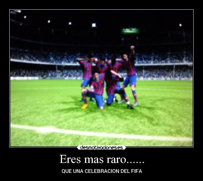 Eres mas raro...... - QUE UNA CELEBRACION DEL FIFA