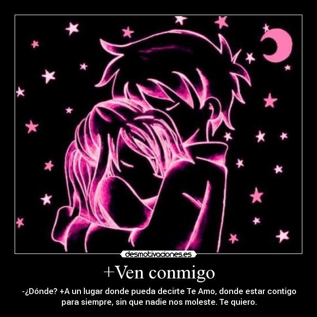 +Ven conmigo - -¿Dónde? +A un lugar donde pueda decirte Te Amo, donde estar contigo
para siempre, sin que nadie nos moleste. Te quiero.