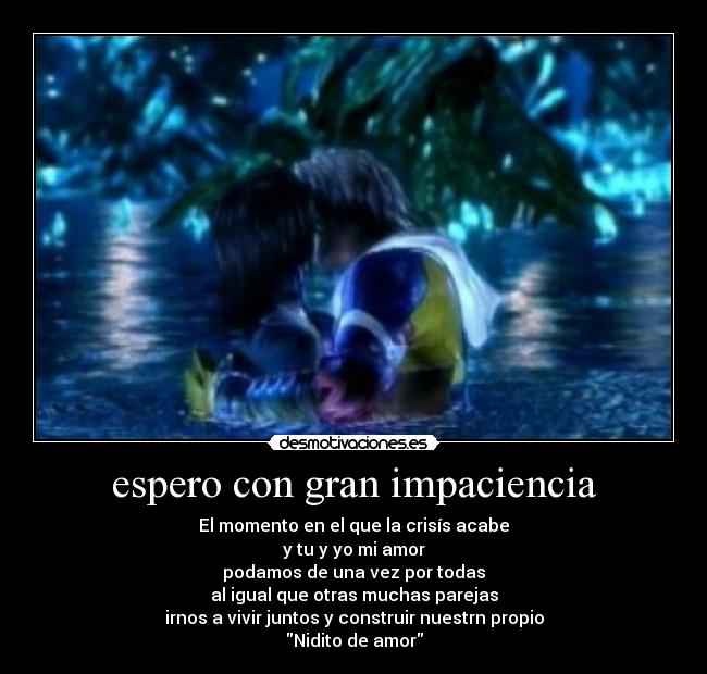 espero con gran impaciencia - El momento en el que la crisís acabe
y tu y yo mi amor
podamos de una vez por todas
al igual que otras muchas parejas
irnos a vivir juntos y construir nuestrn propio
Nidito de amor