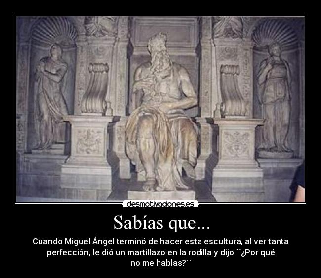 Sabías que... - Cuando Miguel Ángel terminó de hacer esta escultura, al ver tanta
perfección, le dió un martillazo en la rodilla y dijo ``¿Por qué
no me hablas?´´