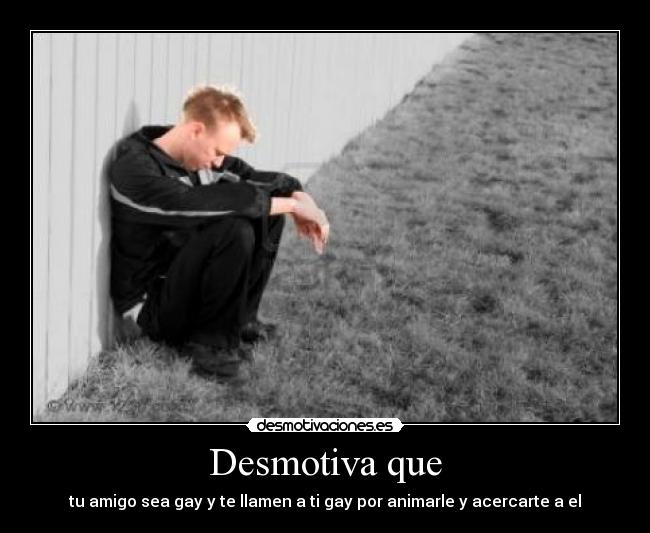Desmotiva que - tu amigo sea gay y te llamen a ti gay por animarle y acercarte a el