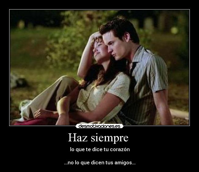 Haz siempre - lo que te dice tu corazón
...no lo que dicen tus amigos...