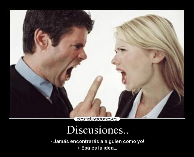 Discusiones.. - - Jamás encontrarás a alguien como yo!
+ Esa es la idea...