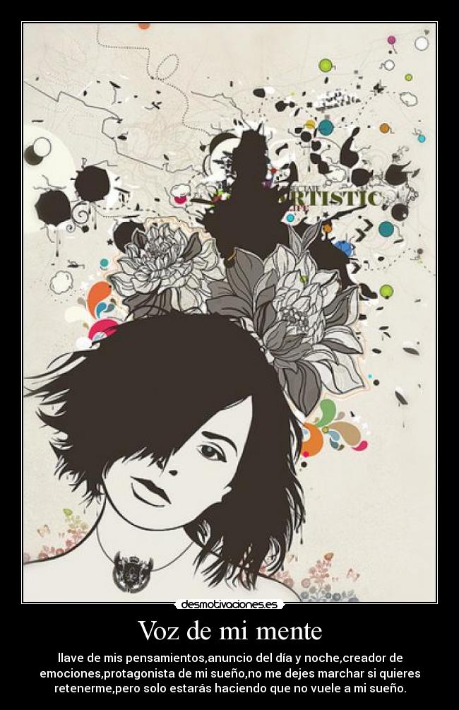 Voz de mi mente - llave de mis pensamientos,anuncio del día y noche,creador de
emociones,protagonista de mi sueño,no me dejes marchar si quieres
retenerme,pero solo estarás haciendo que no vuele a mi sueño.