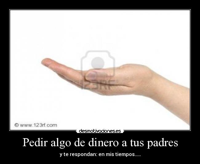 Pedir algo de dinero a tus padres - y te respondan: en mis tiempos.....