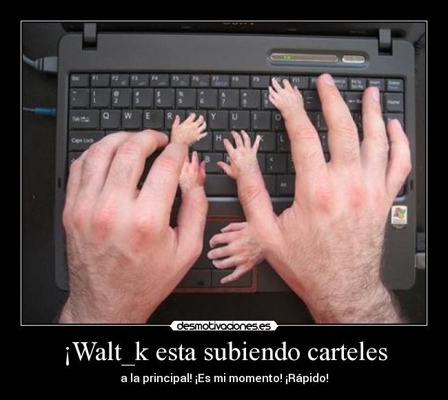 ¡Walt_k esta subiendo carteles - a la principal! ¡Es mi momento! ¡Rápido!
