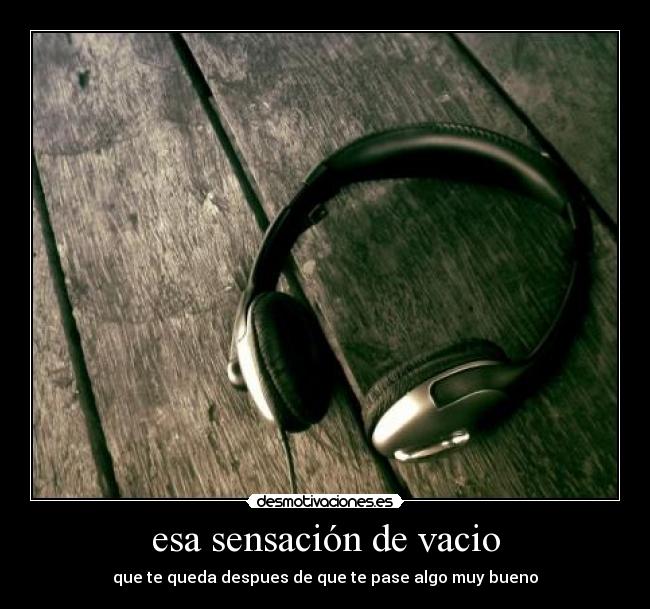 esa sensación de vacio - que te queda despues de que te pase algo muy bueno